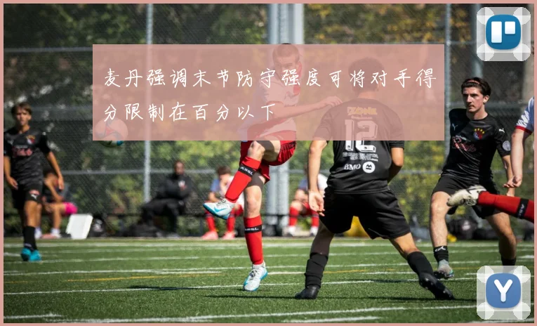 麦丹强调末节防守强度可将对手得分限制在百分以下