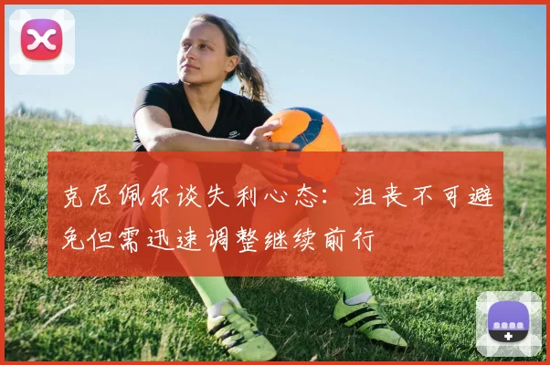 克尼佩尔谈失利心态：沮丧不可避免但需迅速调整继续前行