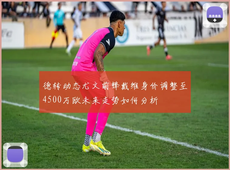 德转动态尤文前锋戴维身价调整至4500万欧未来走势如何分析