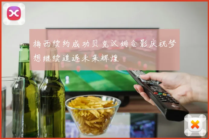梅西续约成功贝克汉姆合影庆祝梦想继续追逐未来辉煌