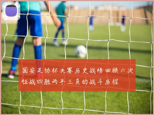 国安足协杯决赛历史战绩回顾六次征战四胜两平三负的战斗历程