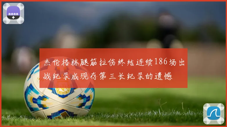杰伦格林腿筋拉伤终结连续186场出战纪录成现存第三长纪录的遗憾