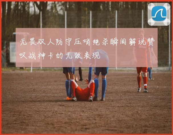 无畏双人防守压哨绝杀瞬间解说赞叹战神卡的无敌表现