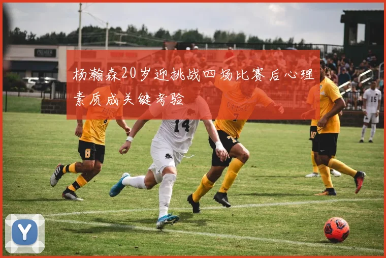 杨瀚森20岁迎挑战四场比赛后心理素质成关键考验