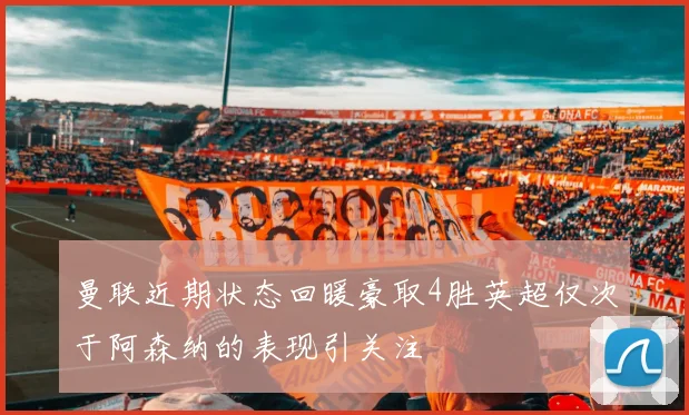曼联近期状态回暖豪取4胜英超仅次于阿森纳的表现引关注
