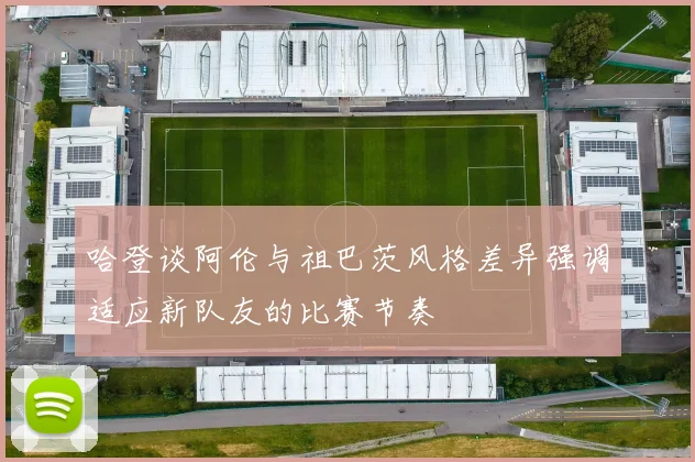 哈登谈阿伦与祖巴茨风格差异强调适应新队友的比赛节奏