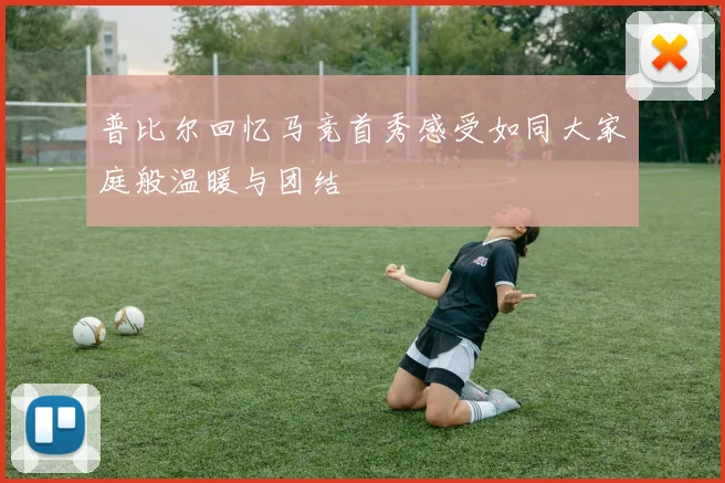 普比尔回忆马竞首秀感受如同大家庭般温暖与团结