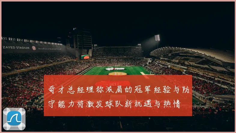 奇才总经理称浓眉的冠军经验与防守能力将激发球队新机遇与热情