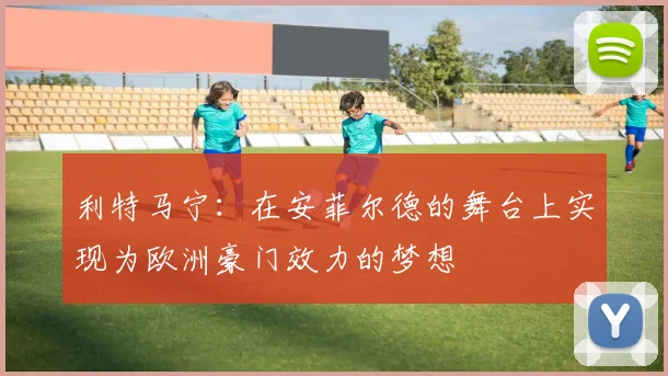 利特马宁：在安菲尔德的舞台上实现为欧洲豪门效力的梦想