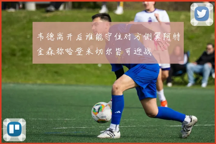 韦德离开后谁能守住对方侧翼阿特金森称哈登米切尔皆可迎战