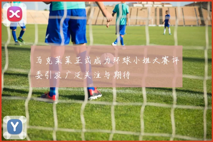 马克莱莱正式成为环球小姐大赛评委引发广泛关注与期待