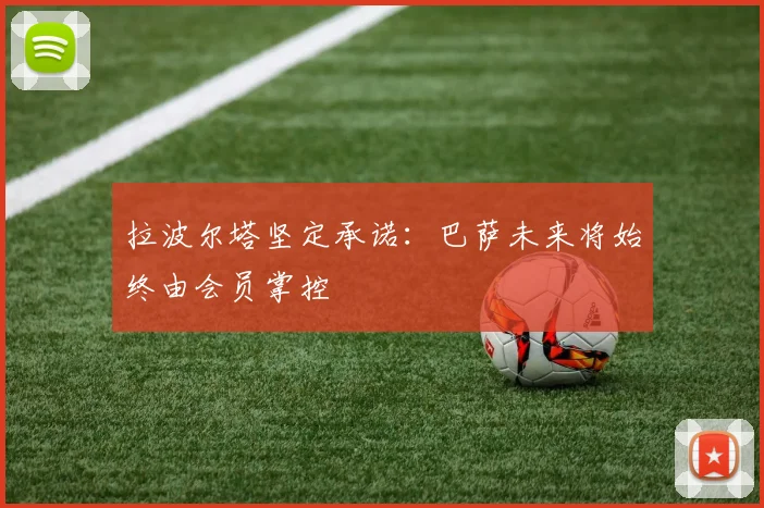 拉波尔塔坚定承诺：巴萨未来将始终由会员掌控