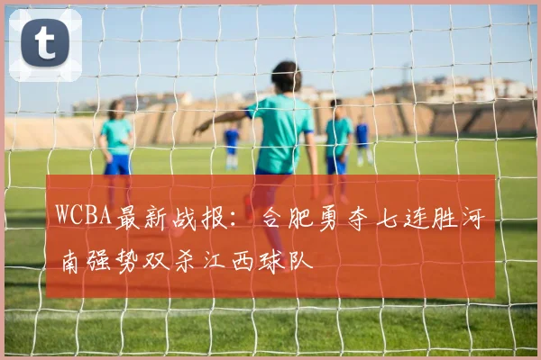 WCBA最新战报：合肥勇夺七连胜河南强势双杀江西球队