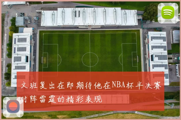 文班复出在即期待他在NBA杯半决赛对阵雷霆的精彩表现