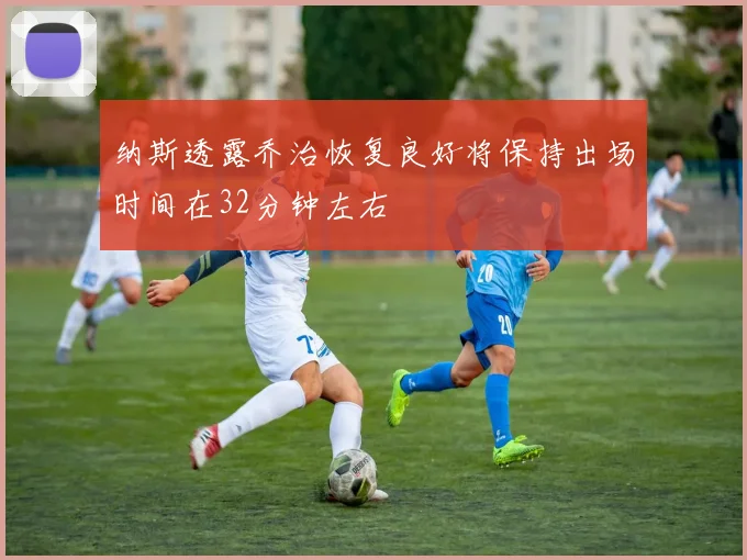 纳斯透露乔治恢复良好将保持出场时间在32分钟左右