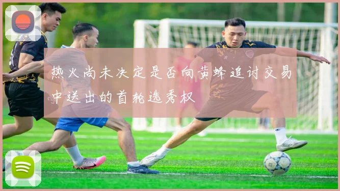 热火尚未决定是否向黄蜂追讨交易中送出的首轮选秀权