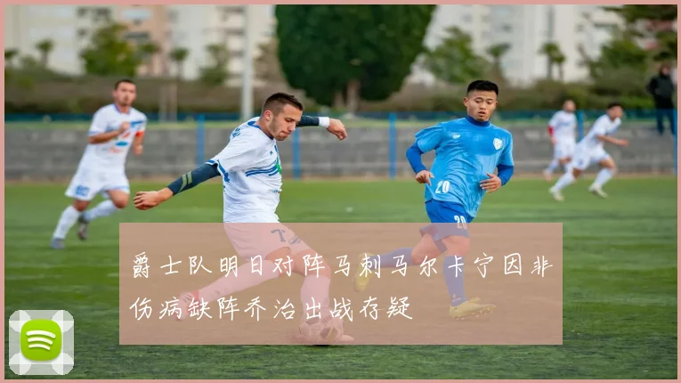 爵士队明日对阵马刺马尔卡宁因非伤病缺阵乔治出战存疑