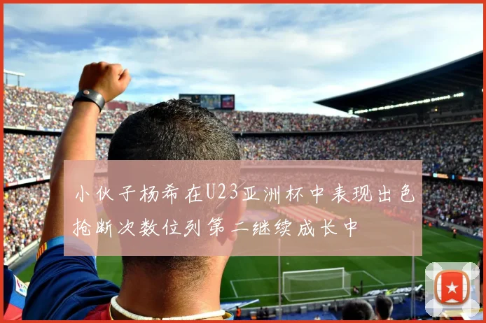 小伙子杨希在U23亚洲杯中表现出色抢断次数位列第二继续成长中