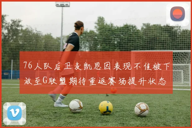 76人队后卫麦凯恩因表现不佳被下放至G联盟期待重返赛场提升状态