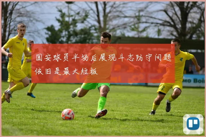 国安球员半场后展现斗志防守问题依旧是最大短板