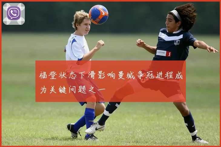 福登状态下滑影响曼城争冠进程成为关键问题之一