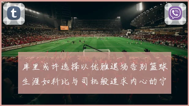 库里或许选择以优雅退场告别篮球生涯如科比与司机般追求内心的宁静