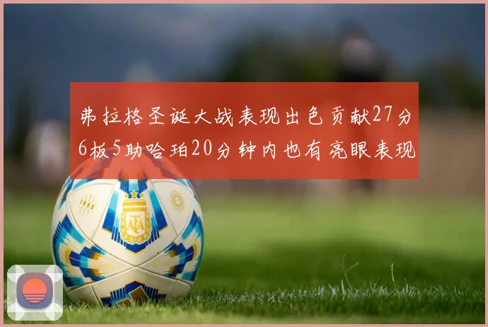 弗拉格圣诞大战表现出色贡献27分6板5助哈珀20分钟内也有亮眼表现