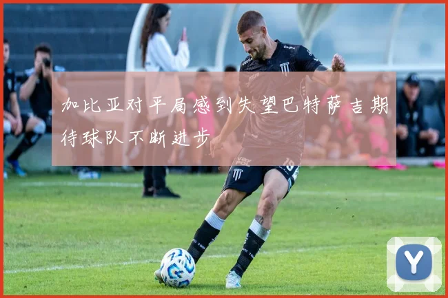 加比亚对平局感到失望巴特萨吉期待球队不断进步