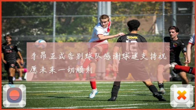 李昂正式告别球队感谢球迷支持祝愿未来一切顺利