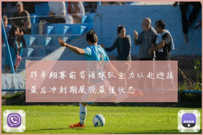 邓卓翔赛前寄语球队全力以赴迎接最后冲刺期展现最佳状态