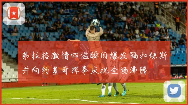 弗拉格激情四溢瞬间爆发隔扣琼斯并向约基奇挥拳庆祝全场沸腾