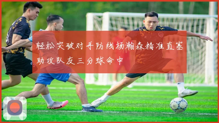 轻松突破对手防线杨瀚森精准直塞助攻队友三分球命中