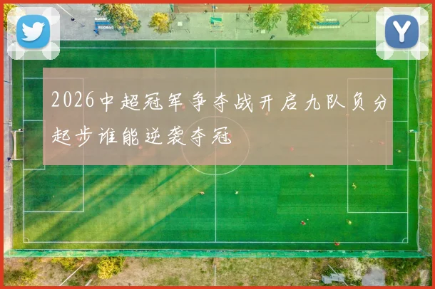 2026中超冠军争夺战开启九队负分起步谁能逆袭夺冠