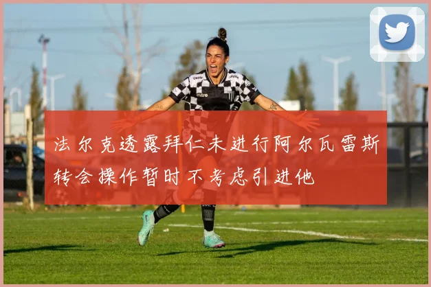 法尔克透露拜仁未进行阿尔瓦雷斯转会操作暂时不考虑引进他