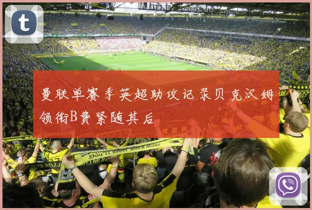 曼联单赛季英超助攻记录贝克汉姆领衔B费紧随其后