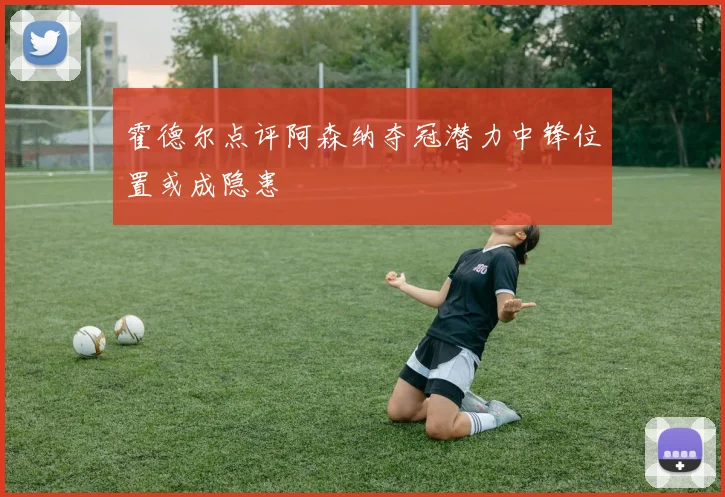 霍德尔点评阿森纳夺冠潜力中锋位置或成隐患