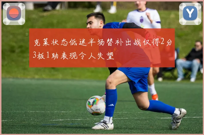 克莱状态低迷半场替补出战仅得2分3板1助表现令人失望