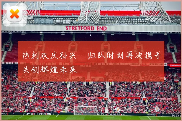 热刺欢庆孙兴慜归队时刻再次携手共创辉煌未来