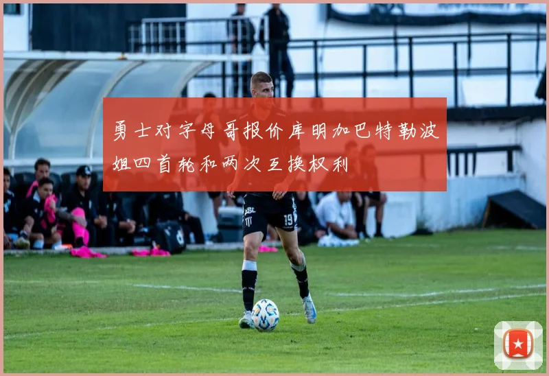 勇士对字母哥报价库明加巴特勒波姐四首轮和两次互换权利
