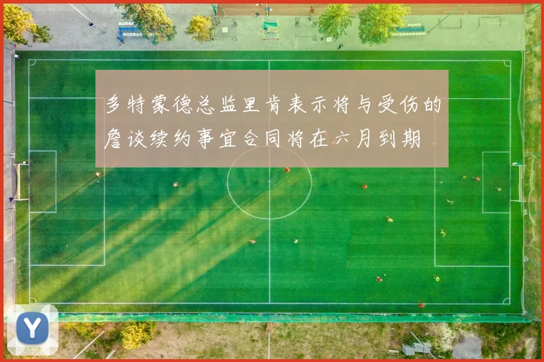 多特蒙德总监里肯表示将与受伤的詹谈续约事宜合同将在六月到期