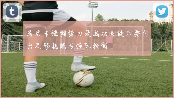 乌度卡强调努力是成功关键只要付出足够就能与强队抗衡