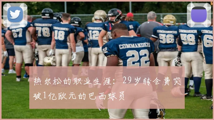 热尔松的职业生涯：29岁转会费突破1亿欧元的巴西球员