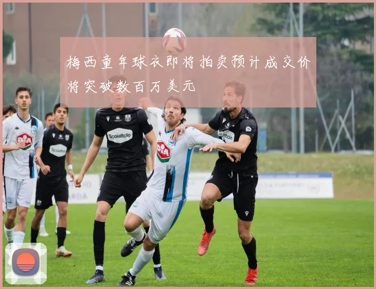 梅西童年球衣即将拍卖预计成交价将突破数百万美元