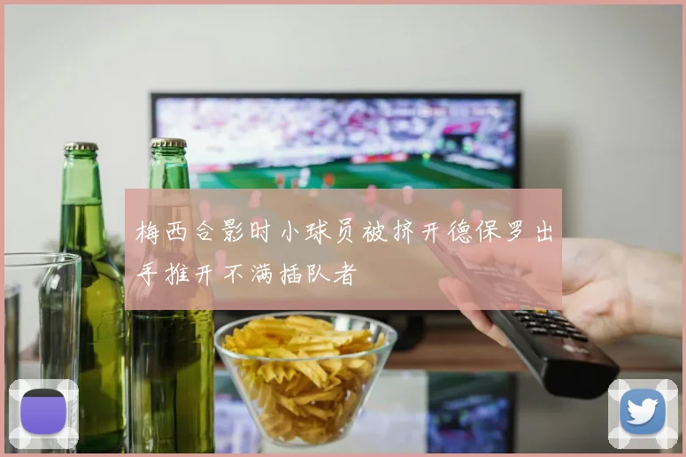 梅西合影时小球员被挤开德保罗出手推开不满插队者