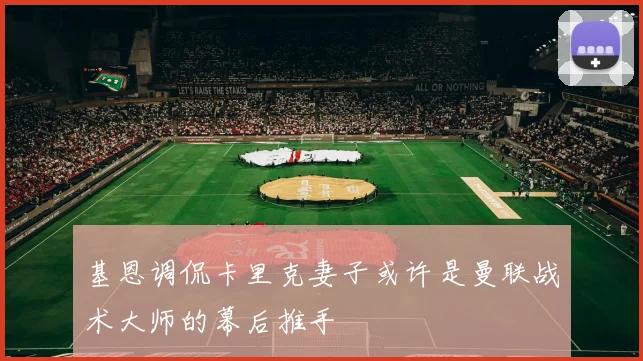 基恩调侃卡里克妻子或许是曼联战术大师的幕后推手