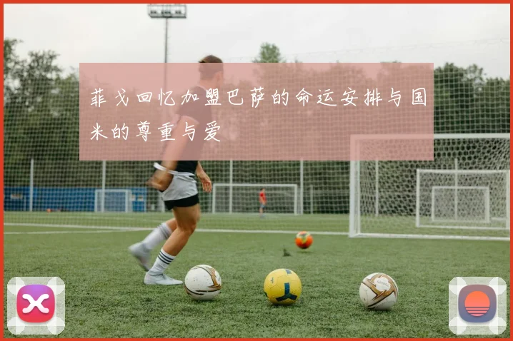 菲戈回忆加盟巴萨的命运安排与国米的尊重与爱