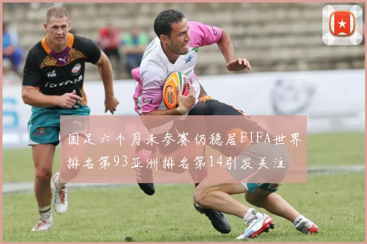 国足六个月未参赛仍稳居FIFA世界排名第93亚洲排名第14引发关注
