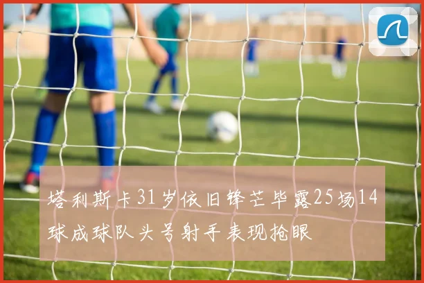塔利斯卡31岁依旧锋芒毕露25场14球成球队头号射手表现抢眼