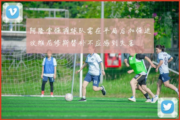 阿隆索强调球队需在平局后加强进攻维尼修斯替补不应感到失落