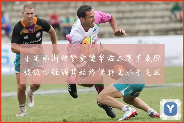 小里弗斯称赞爱德华兹本赛季表现被低估强调其始终保持高水平竞技状态